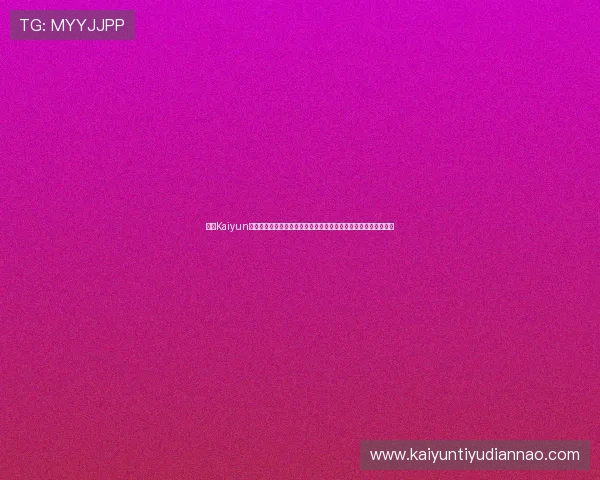 开云Kaiyun真人手机版全面升级，提供多样化真人游戏玩法满足不同玩家需求